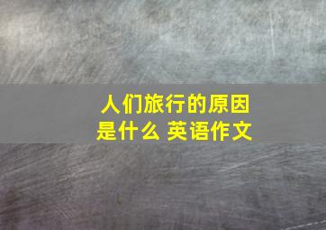 人们旅行的原因是什么 英语作文